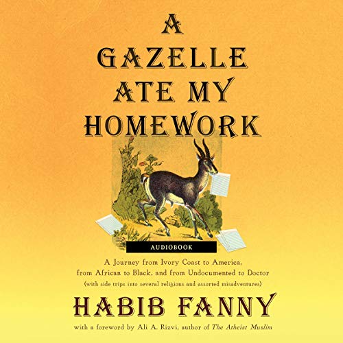 Habib Fanny A Gazelle Ate My Homework A Journey from Ivory Coast to America, from African to Black, and from Undocumented to Doctor (with Side Trips into Several Religions and Assorted Misadventures)
