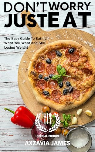 Don't Worry Just Eat: The Easy Guide to Eating What You Want and Still Losing Weight: Special Edition