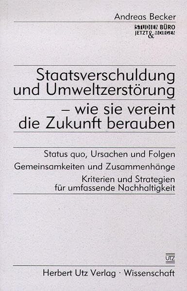 Staatsverschuldung und Umweltzerstörung - wie sie vereint die Zukunft berauben Status quo, Ursachen und Folgen - Gemeinsamkeiten und Zusammenhänge - ... und Strategien für umfassende Nachhaltigkeit