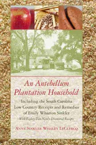 An Antebellum Plantation Household: Including the South Carolina Low Country Receipts and Remedies of Emily Wharton Sinkler with Eighty-Two Newly Discovered Receipts