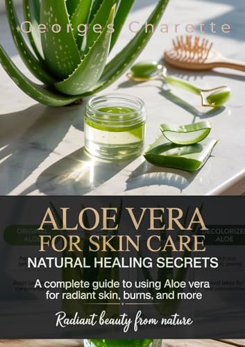 Aloe Vera For Skin Care: Natural Healing Secrets: A Complete Guide To Using Aloe Vera For Radiant Skin, Burns, And More