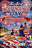 The Art of Independence Day: Practical Planning, Fireworks Safety, Menus, and Gatherings for a Better Celebration