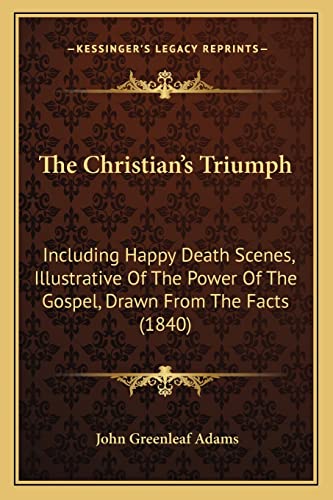 The Christian's Triumph: Including Happy Death Scenes, Illustrative Of The Power Of The Gospel, Drawn From The Facts (1840)