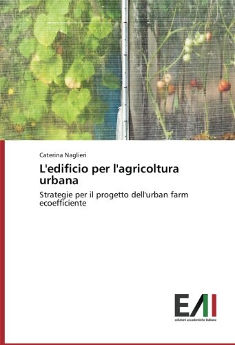 L'edificio per l'agricoltura urbana: Strategie per il progetto dell'urban farm ecoefficiente L'edificio per l'agricoltura urbana: Strategie per il progetto dell'urban farm ecoefficiente