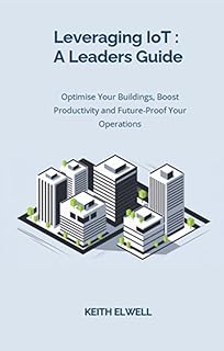 Leveraging IoT : A Leaders Guide: Optimise Your Buildings, Boost Productivity and Future-Proof Your Operations (English Edition)
