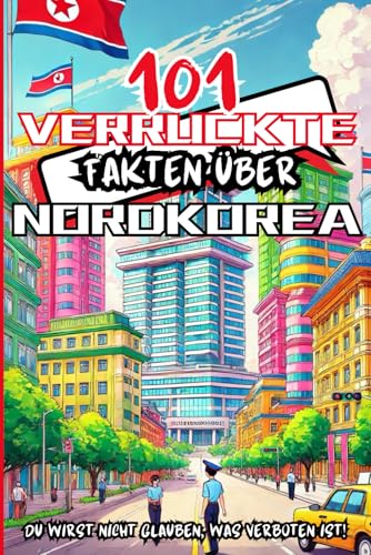 101 verrueckte Fakten ueber Nordkorea, Du wirst nicht glauben, was verboten ist!: Ein farbenfrohes Buch voller total verrueckter