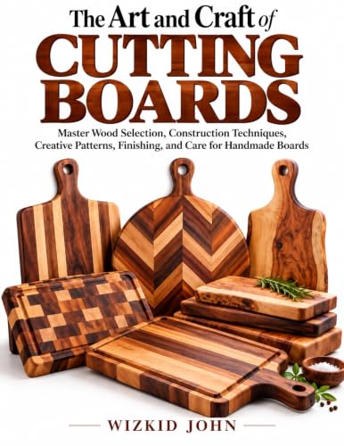 THE ART AND CRAFT OF CUTTING BOARDS: Master Wood Selection, Construction Techniques, Creative Patterns, Finishing, and Care for Handmade Boards