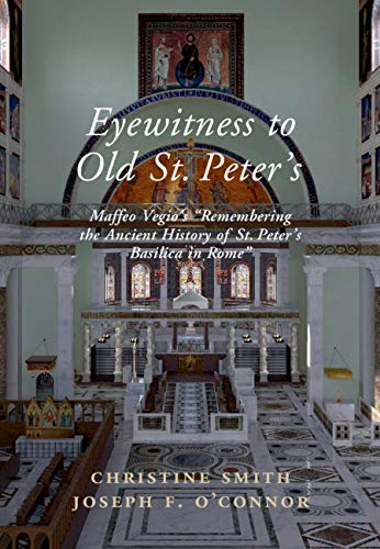Eyewitness to Old St Peter's: Maffeo Vegio's ‘Remembering the Ancient History of St Peter's Basilica in Rome,' with Translation and a Digital Reconstruction of the Church
