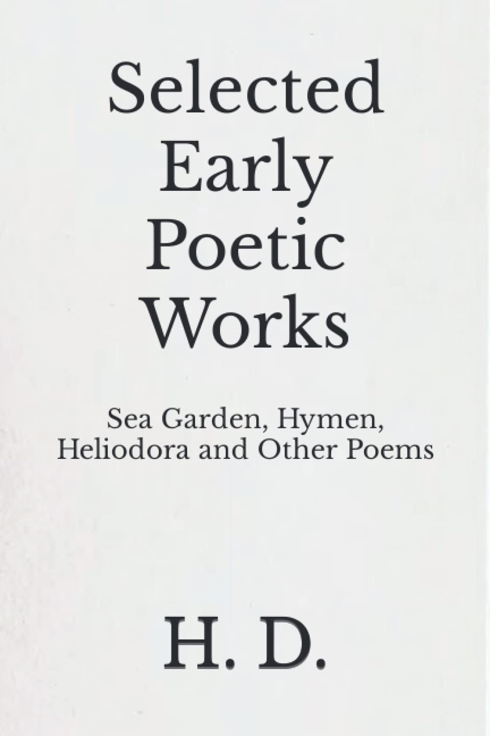 Selected Early Poetic Works: Sea Garden, Hymen, Heliodora and Other Poems