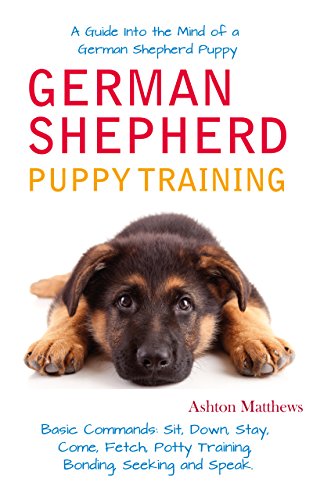German Shepherd Puppy Training: A Guide into the mind of a German Shepherd puppy and basic commands: Sit, Down, Stay, Come, Fetch, Potty Training, Bonding, Seeking and Speak