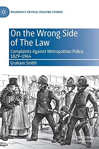 On the Wrong Side of The Law: Complaints Against Metropolitan Police, 1829-1964 (Palgrave's Critical Policing Studies)