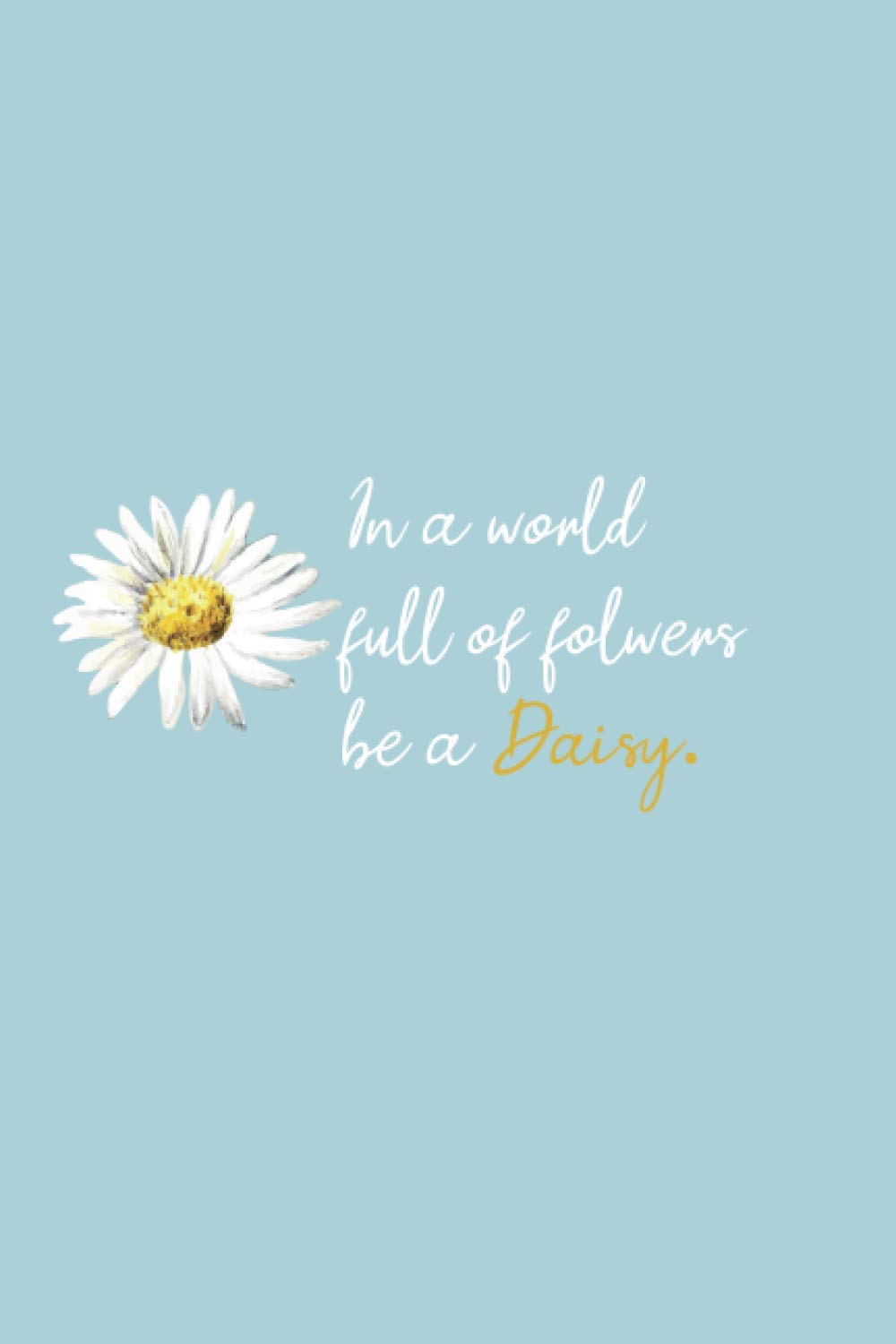 In A World Full Of Roses Be A Daisy: Daisy Flower Notebook 6x9 Inches 120 lined pages for notes Notebook 6"x9"