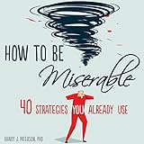 How to Be Miserable: 40 Strategies You Already Use