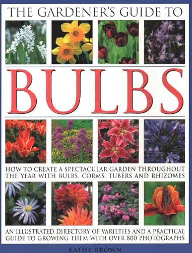 The Gardener's Guide to Bulbs: How To Create A Spectacular Garden Through The Year With Bulbs, Corns, Tubers And Rhizomes; An Illustrated Directory Of ... To Growing Them With Over 800 Photographs