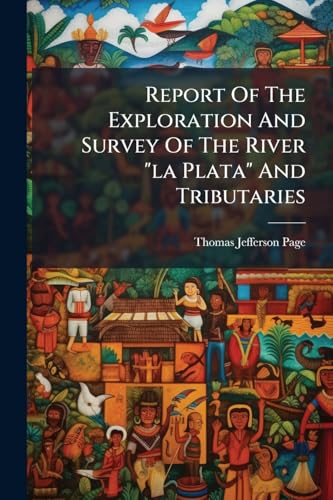Report Of The Exploration And Survey Of The River "la Plata" And Tributaries