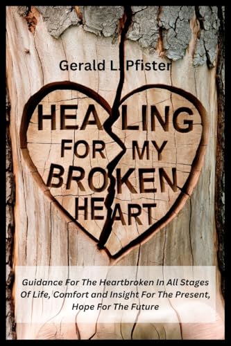 Healing for my Broken Heart: Guidance for the heartbroken in all stages of life, comfort and insight for the present, and hope for the future!
