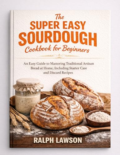 The Super Easy Sourdough Cookbook for beginners: An Easy Guide to Mastering Traditional Artisan Bread at Home, Including Starter Care and Discard Recipes