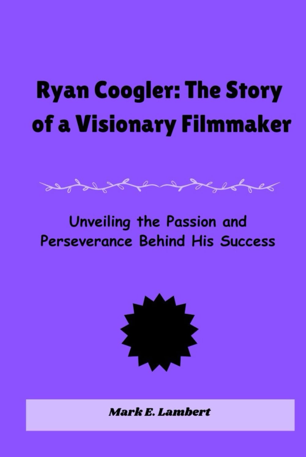Ryan Coogler: The Story of a Visionary Filmmaker: Unveiling the Passion and Perseverance Behind His Success