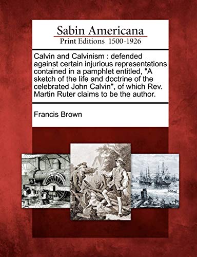 Calvin and Calvinism: Defended Against Certain Injurious Representations Contained in a Pamphlet Entitled, a Sketch of the Life and Doctrine of the ... Rev. Martin Ruter Claims to Be the Author.