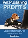 Pet Publishing Profits: Partner With The Worlds Largest Online Bookstore To Turn Your Passion For Pets Into Recurring Royalty Checks