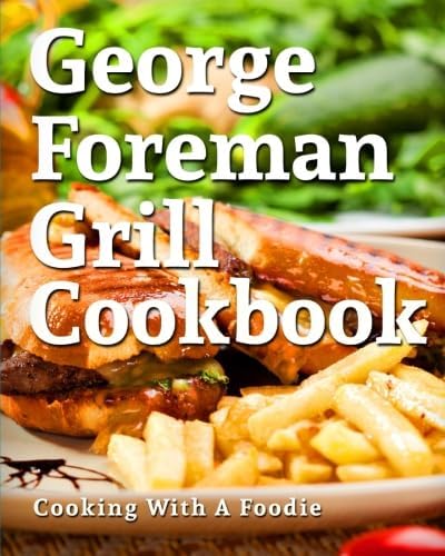 George Foreman Grill Cookbook: 101 Irresistible Indoor Grill Recipes For Busy People: Volume 1 (George Foreman Grill Cookbook Series)