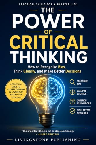 The Power of Critical Thinking, Practical Skills for a Smarter Life by Livingstone Publishing: How to Recognise Bias, Think Clearly, and Make Better Decisions