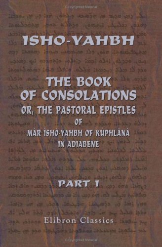 The Book of Consolations: or, The Pastoral Epistles of Mâr îshô-Yahbh of Kûphlânâ in Adiabene: Part 1: The Syriac Text