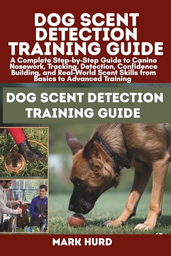 DOG SCENT DETECTION TRAINING GUIDE: A Complete Step-by-Step Guide to Canine Nosework, Tracking, Detection, Confidence Building, and Real-World Scent Skills...
