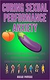 Curing sexual performance anxiety: A mans guide to discover life long sexual health,erections, libido and vitality