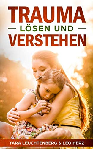 Trauma lösen und verstehen: Traumata erkennen und heilen mit verschiedenen Therapieansätzen, frühkindliche Traumata auflösen
