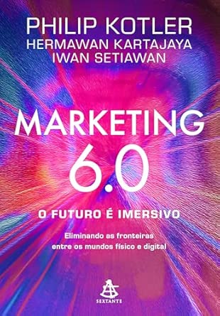 Marketing 6.0: O futuro é imersivo: Eliminando as fronteiras entr...