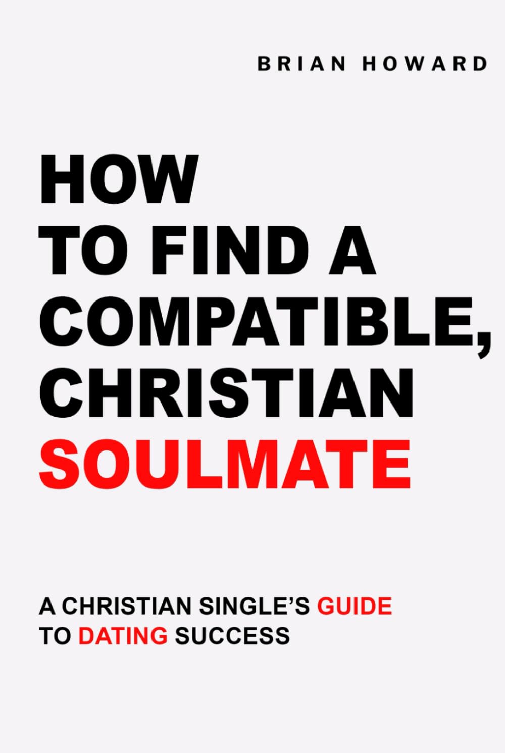 How to Find a Compatible, Christian Soulmate: A Christian Single's Guide to Dating Success (Healthy Christian Relationships)