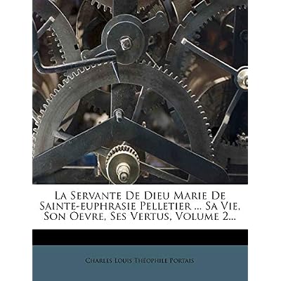 La Servante de Dieu Marie de Sainte-Euphrasie Pelletier ... Sa Vie, Son Oevre, Ses Vertus, Volume 2...