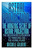 Astral Projection: The Amazing Secret Of Astral Projection: The Beginners Guidebook To Traveling On The Astral Plane 1512382906 Book Cover