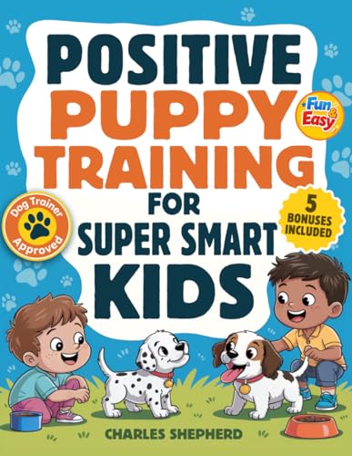 Positive Puppy Training for Super-Smart Kids: Fun &amp; Easy, Step-by-Step Guide to Stop Biting, Master Potty Training, and Teach Fun Tricks Without the Stress (Positive Dog Training Books)