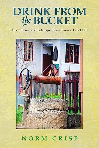 Drink From The Bucket: Adventures and Introspections from a Feral Life