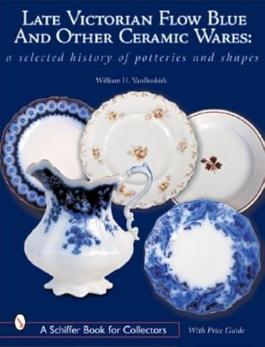 Late Victorian Flow Blue and Other Ceramic Wares: A Selected History of Potteries and Shapes (A Schiffer Book for Collectors)