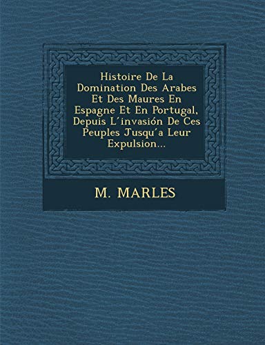 Histoire de La Domination Des Arabes Et Des Maures En Espagne Et En Portugal, Depuis L Invasion de Ces Peuples Jusqu a Leur Expulsion... (French Edition)