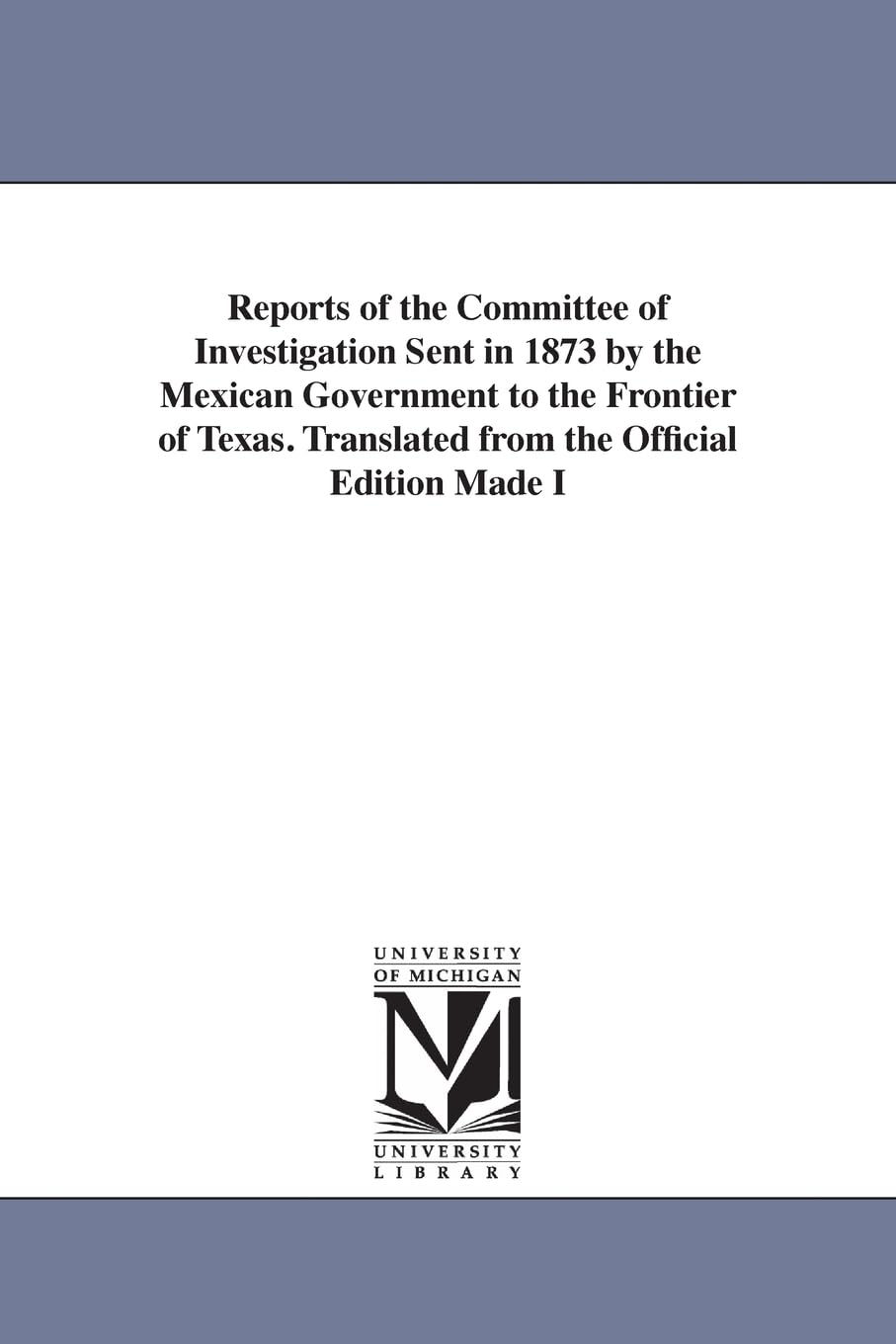 Reports of the committee of investigation sent in 1873 by the Mexican government to the frontier of Texas. Translated from the official edition made in Mexico.