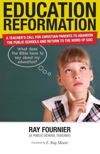 Education Reformation: A Teacher's Call for Christian Parents to Abandon the Public Schools and Return to the Word of God
