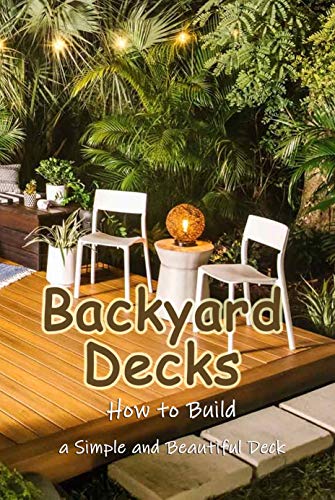 Backyard Decks: How to Build a Simple and Beautiful Deck: Home Decor Book