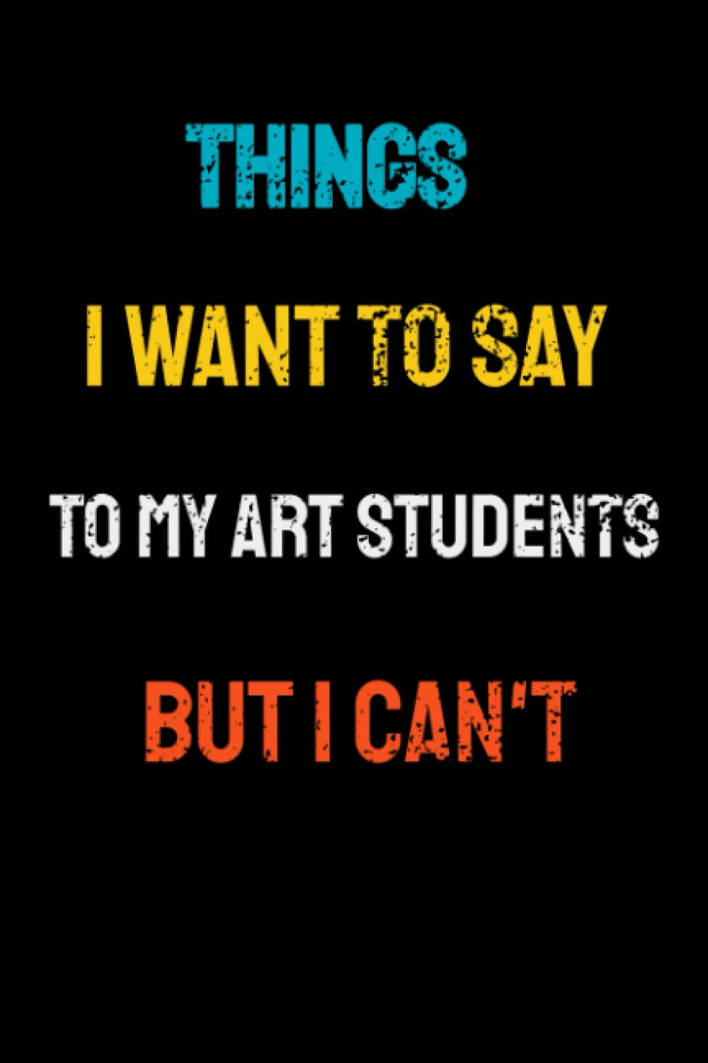Things I Want To Say To My Art Students But Can't: Lined Notebook/Journal Gift, 120 Pages, 6x9, Soft Cover, Matte Finish