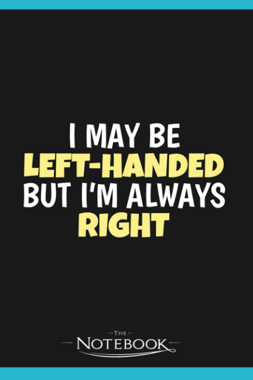 I May Be Left Handed But Im Always Right Lefty Left Handed Gift Notebook: A Perfect For Taking Notes, Writing, Organizing, Lists, Journaling 6x9 120 pages