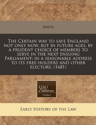 The Certain Way to Save England Not Only Now, But in Future Ages, by a Prudent Choice of Members to Serve in the Next Ensuing Parliament: In a ... Its Free-Holders and Other Electors. (1681)