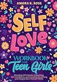 Self-Love Workbook for Teen Girls: Boosting Self-Esteem, Unleashing Self-Confidence, and Unveiling the Strong and Independent Woman Within - Amora K. Rose 