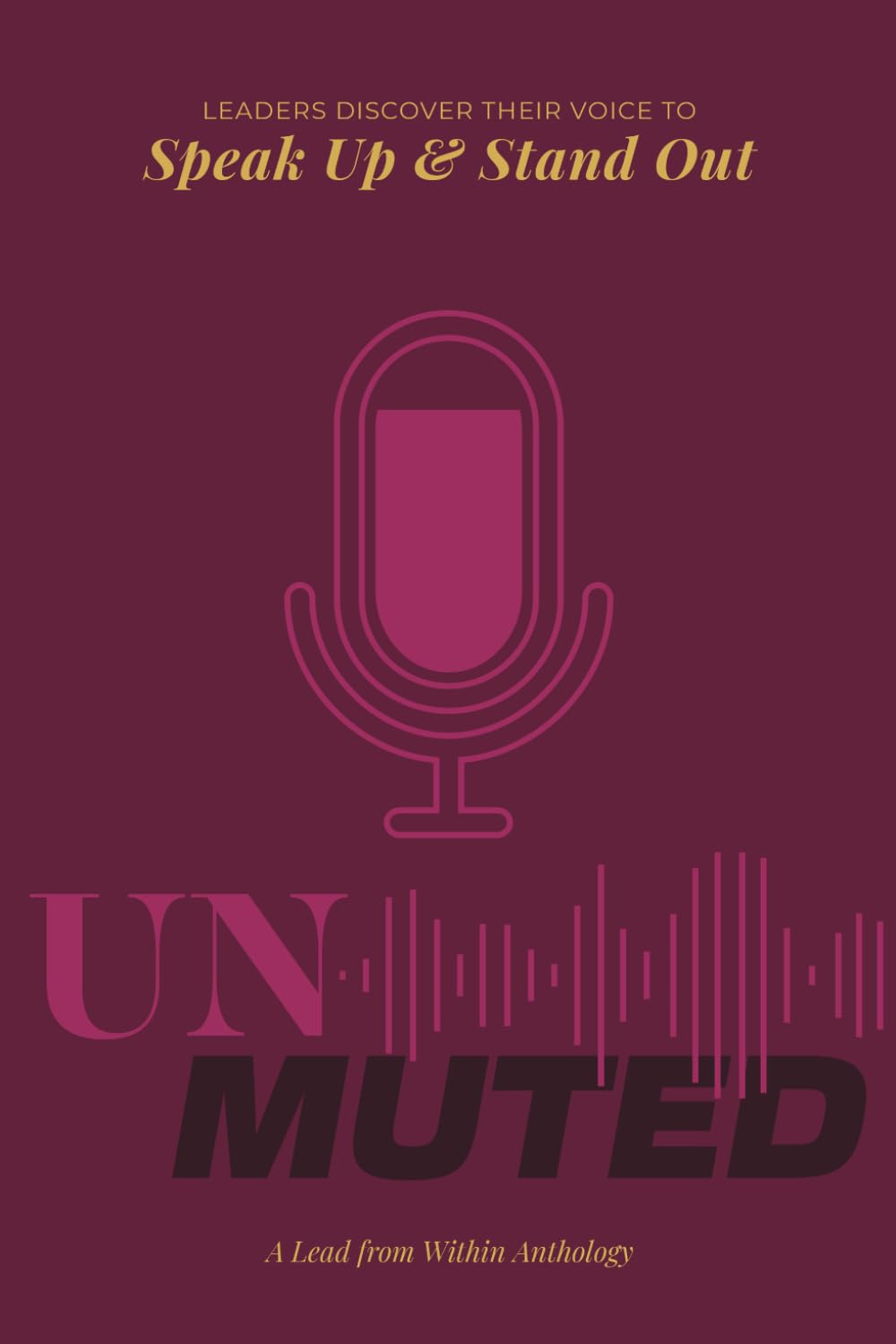 Unmuted: Leaders Discover their Voice to Speak Up and Stand Out: 1 (Lead From Within)