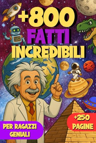 +800 FATTI INCREDIBILI PER RAGAZZI GENIALI: UN VIAGGIO SORPRENDENTE TRA SCOPERTE,MISTERI E FATTI ASSURDI