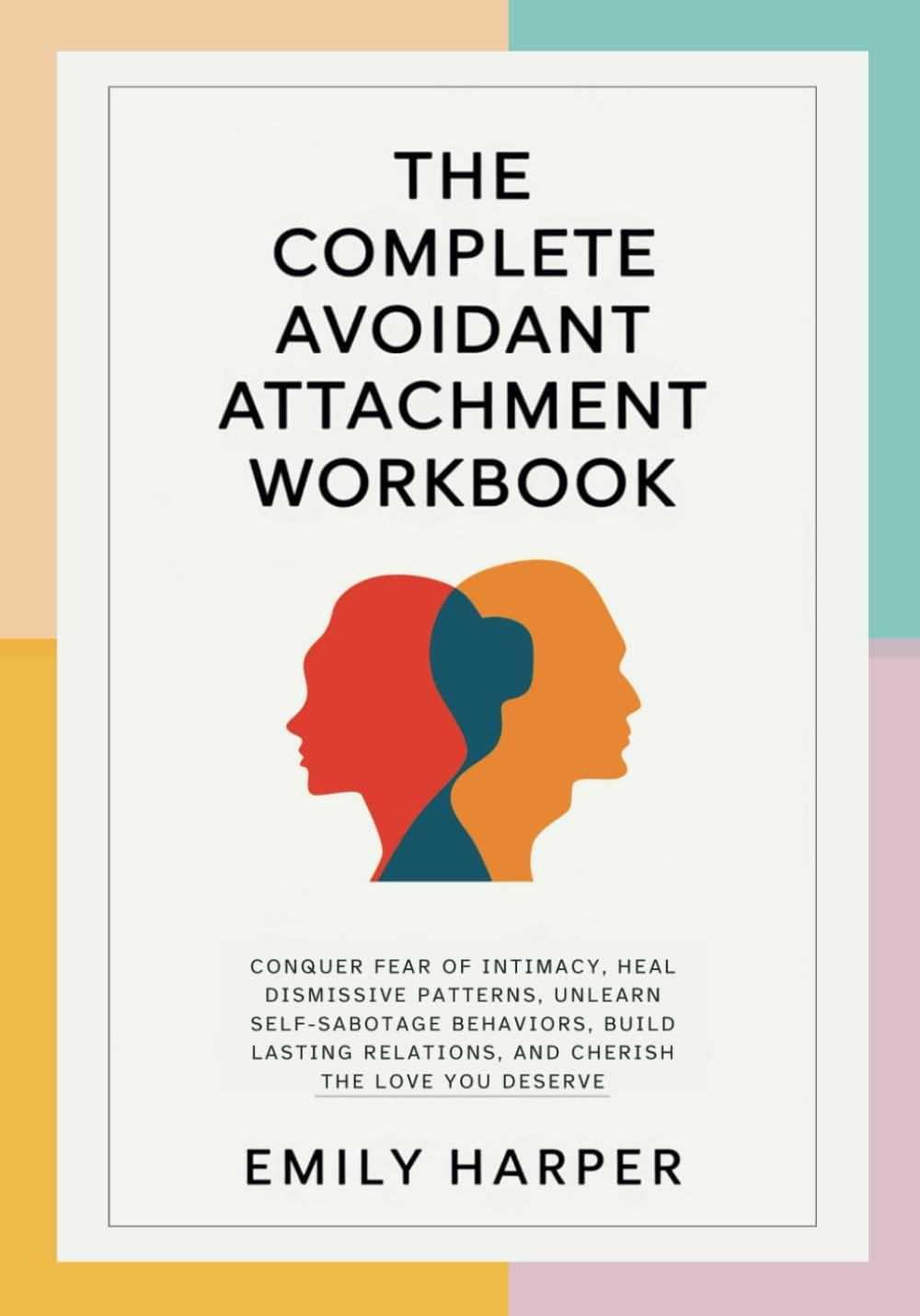 The Complete Avoidant Attachment Workbook: Conquer Fear of Intimacy, Heal Dismissive Patterns, Unlearn Self-Sabotage Behaviors, Build Lasting ... (The