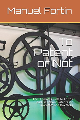 To Patent or Not: The Ultimate Guide to Truths and Lies about Patents for Inventors and Investors