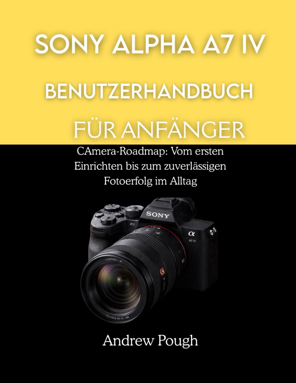 SONY ALPHA A7 IV BENUTZERHANDBUCH FÜR ANFÄNGER: CAmera-Roadmap: Vom ersten Einrichten bis zum zuverlässigen Fotoerfolg im Alltag